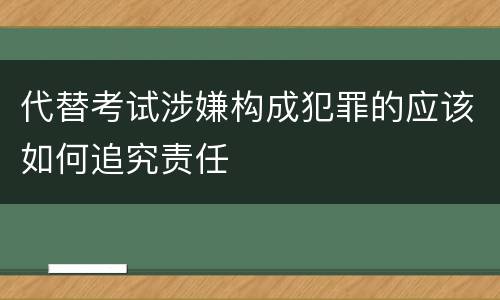 代替考试涉嫌构成犯罪的应该如何追究责任