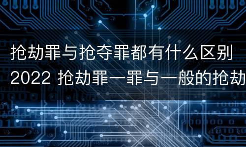 抢劫罪与抢夺罪都有什么区别2022 抢劫罪一罪与一般的抢劫罪区别