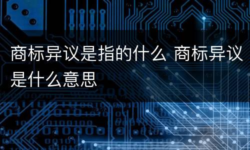 商标异议是指的什么 商标异议是什么意思