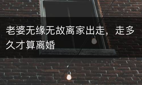 老婆无缘无故离家出走，走多久才算离婚