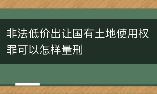 非法低价出让国有土地使用权罪可以怎样量刑