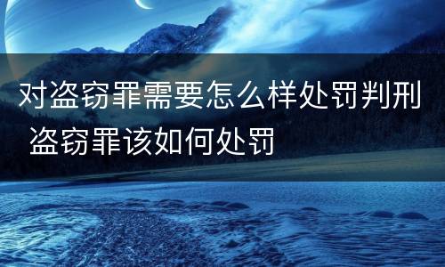 对盗窃罪需要怎么样处罚判刑 盗窃罪该如何处罚