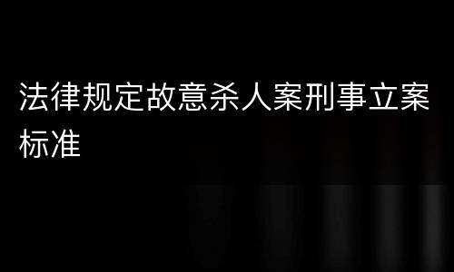 法律规定故意杀人案刑事立案标准