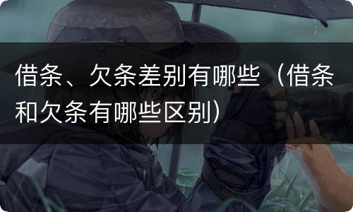 借条、欠条差别有哪些（借条和欠条有哪些区别）