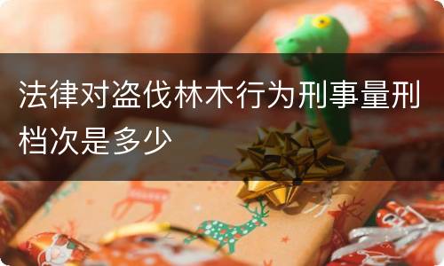 法律对盗伐林木行为刑事量刑档次是多少