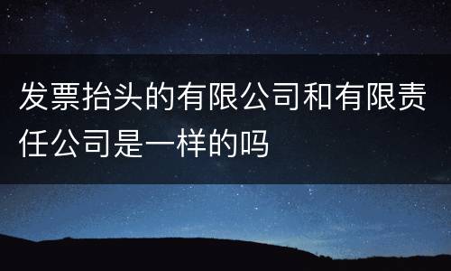 发票抬头的有限公司和有限责任公司是一样的吗