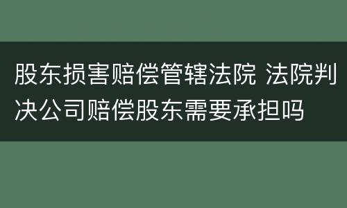 股东损害赔偿管辖法院 法院判决公司赔偿股东需要承担吗