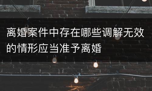 离婚案件中存在哪些调解无效的情形应当准予离婚
