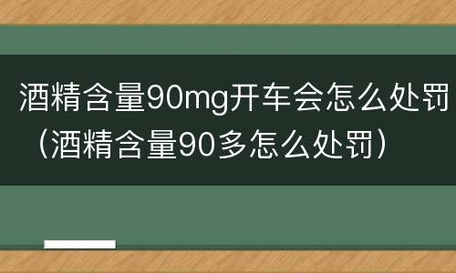 酒精含量90mg开车会怎么处罚（酒精含量90多怎么处罚）