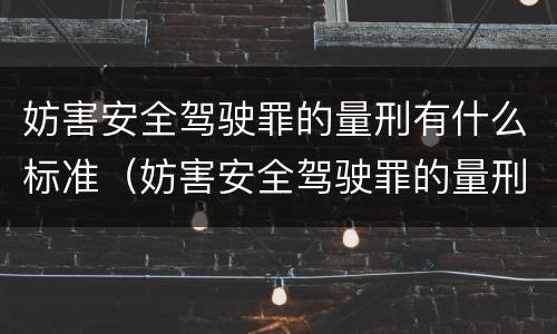 妨害安全驾驶罪的量刑有什么标准（妨害安全驾驶罪的量刑有什么标准和要求）