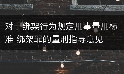 对于绑架行为规定刑事量刑标准 绑架罪的量刑指导意见