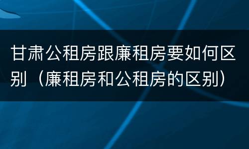 甘肃公租房跟廉租房要如何区别（廉租房和公租房的区别）