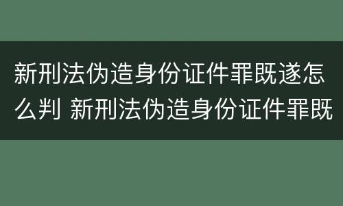 新刑法伪造身份证件罪既遂怎么判 新刑法伪造身份证件罪既遂怎么判定