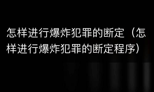 怎样进行爆炸犯罪的断定（怎样进行爆炸犯罪的断定程序）