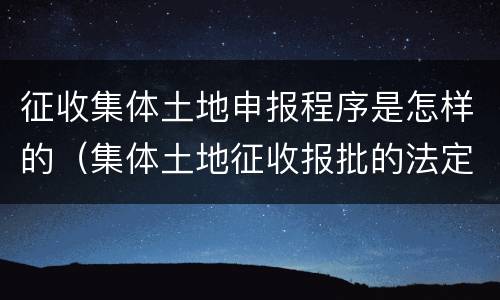 征收集体土地申报程序是怎样的（集体土地征收报批的法定程序）