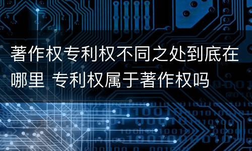 著作权专利权不同之处到底在哪里 专利权属于著作权吗