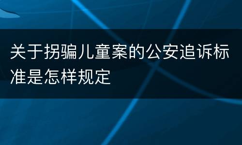 关于拐骗儿童案的公安追诉标准是怎样规定