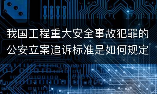 我国工程重大安全事故犯罪的公安立案追诉标准是如何规定