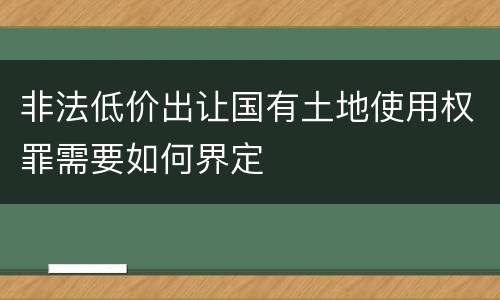 非法低价出让国有土地使用权罪需要如何界定