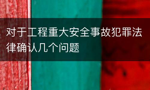 对于工程重大安全事故犯罪法律确认几个问题