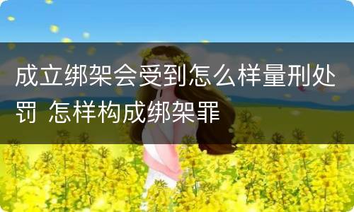 成立绑架会受到怎么样量刑处罚 怎样构成绑架罪