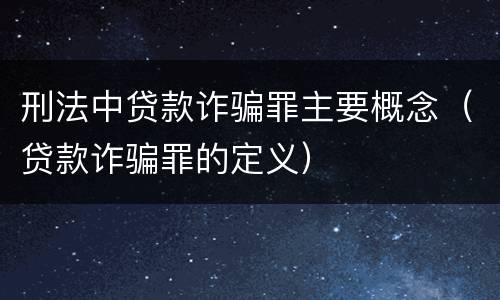 刑法中贷款诈骗罪主要概念（贷款诈骗罪的定义）
