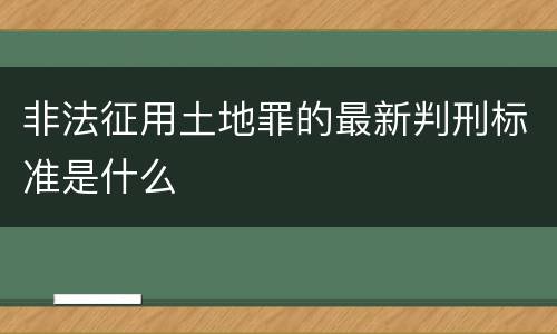 非法征用土地罪的最新判刑标准是什么