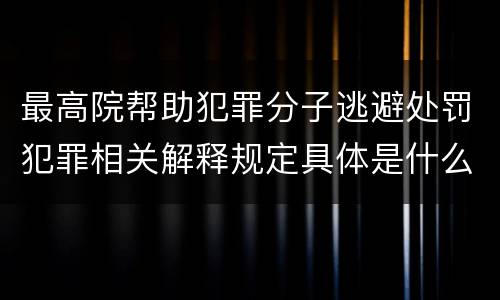 最高院帮助犯罪分子逃避处罚犯罪相关解释规定具体是什么内容