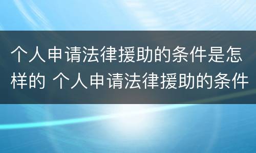 个人申请法律援助的条件是怎样的 个人申请法律援助的条件是怎样的呢