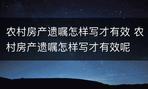 农村房产遗嘱怎样写才有效 农村房产遗嘱怎样写才有效呢