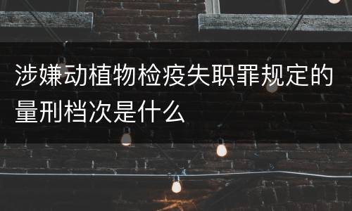 涉嫌动植物检疫失职罪规定的量刑档次是什么