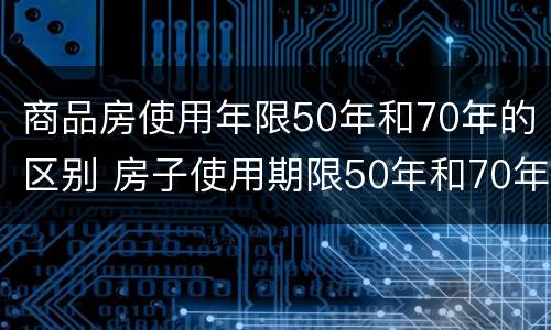商品房使用年限50年和70年的区别 房子使用期限50年和70年区别