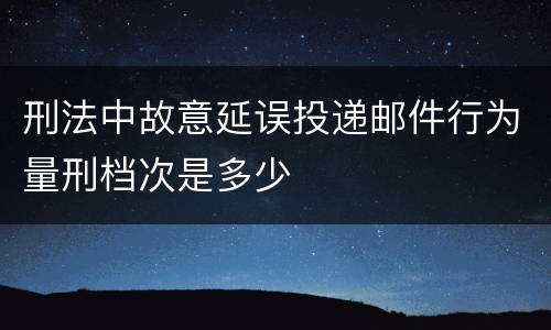 刑法中故意延误投递邮件行为量刑档次是多少