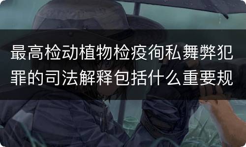 最高检动植物检疫徇私舞弊犯罪的司法解释包括什么重要规定