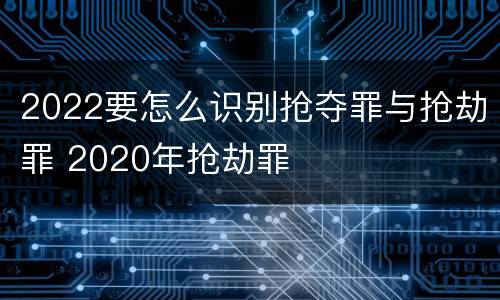 2022要怎么识别抢夺罪与抢劫罪 2020年抢劫罪