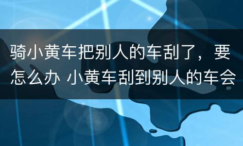 骑小黄车把别人的车刮了，要怎么办 小黄车刮到别人的车会坐牢吗