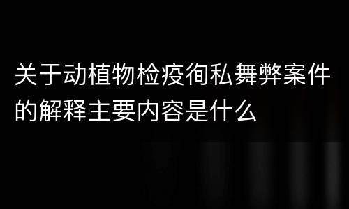 关于动植物检疫徇私舞弊案件的解释主要内容是什么