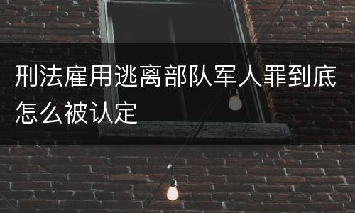 刑法雇用逃离部队军人罪到底怎么被认定