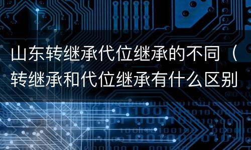 山东转继承代位继承的不同（转继承和代位继承有什么区别）
