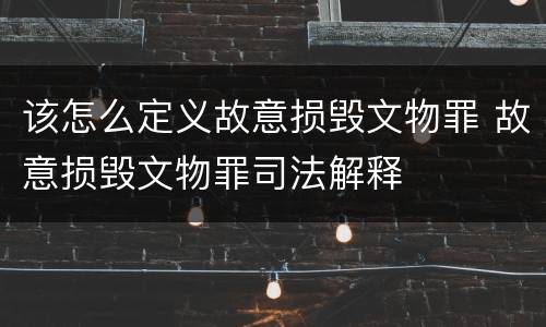 该怎么定义故意损毁文物罪 故意损毁文物罪司法解释