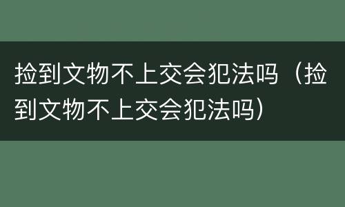 捡到文物不上交会犯法吗（捡到文物不上交会犯法吗）