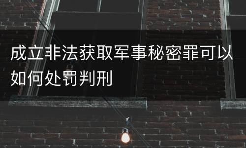 成立非法获取军事秘密罪可以如何处罚判刑
