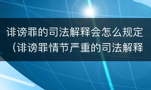 诽谤罪的司法解释会怎么规定（诽谤罪情节严重的司法解释）