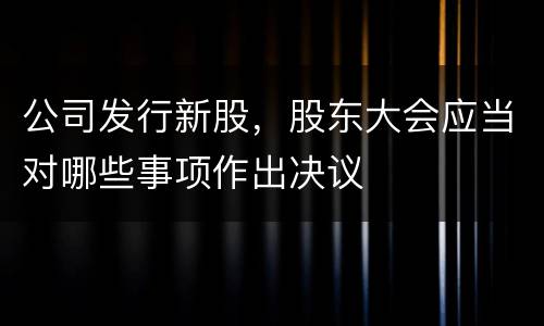 公司发行新股，股东大会应当对哪些事项作出决议
