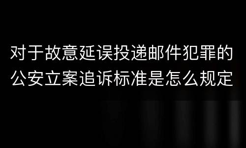 对于故意延误投递邮件犯罪的公安立案追诉标准是怎么规定