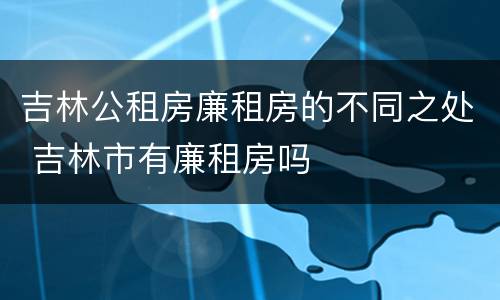 吉林公租房廉租房的不同之处 吉林市有廉租房吗