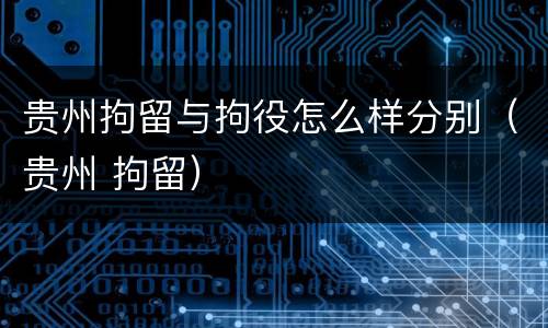 贵州拘留与拘役怎么样分别（贵州 拘留）