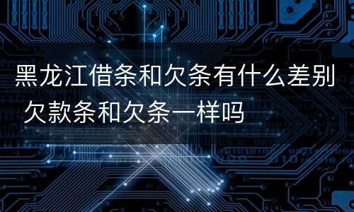 黑龙江借条和欠条有什么差别 欠款条和欠条一样吗