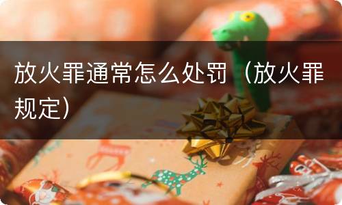 放火罪通常怎么处罚（放火罪规定）