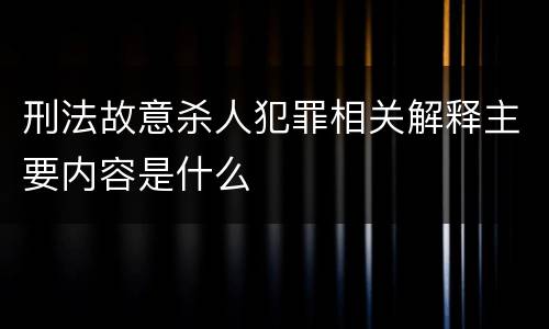 刑法故意杀人犯罪相关解释主要内容是什么